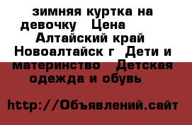 зимняя куртка на девочку › Цена ­ 500 - Алтайский край, Новоалтайск г. Дети и материнство » Детская одежда и обувь   